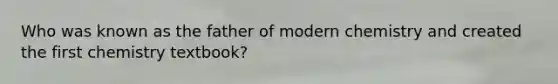 Who was known as the father of modern chemistry and created the first chemistry textbook?