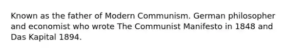 Known as the father of Modern Communism. German philosopher and economist who wrote The Communist Manifesto in 1848 and Das Kapital 1894.