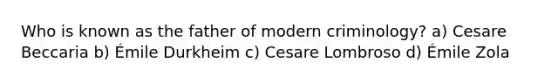 Who is known as the father of modern criminology? a) Cesare Beccaria b) Émile Durkheim c) Cesare Lombroso d) Émile Zola