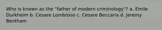 Who is known as the "father of modern criminology"? a. Emile Durkheim b. Cesare Lombroso c. Cesare Beccaria d. Jeremy Bentham