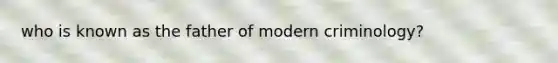 who is known as the father of modern criminology?