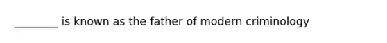 ________ is known as the father of modern criminology