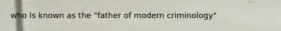 who Is known as the "father of modern criminology"