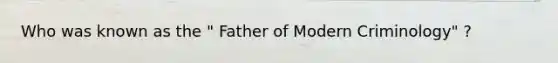 Who was known as the " Father of Modern Criminology" ?