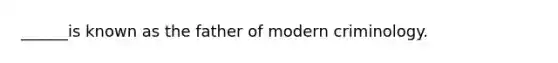 ______is known as the father of modern criminology.