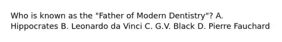 Who is known as the "Father of Modern Dentistry"? A. Hippocrates B. Leonardo da Vinci C. G.V. Black D. Pierre Fauchard