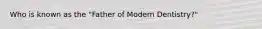 Who is known as the "Father of Modern Dentistry?"