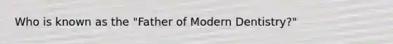 Who is known as the "Father of Modern Dentistry?"