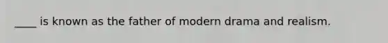 ____ is known as the father of modern drama and realism.