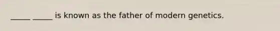 _____ _____ is known as the father of modern genetics.