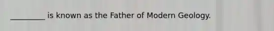 _________ is known as the Father of Modern Geology.