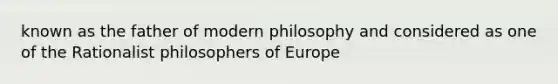 known as the father of modern philosophy and considered as one of the Rationalist philosophers of Europe