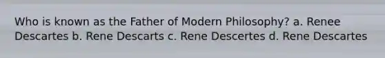 Who is known as the Father of Modern Philosophy? a. Renee Descartes b. Rene Descarts c. Rene Descertes d. Rene Descartes