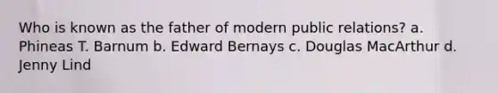 Who is known as the father of modern public relations? a. Phineas T. Barnum b. Edward Bernays c. Douglas MacArthur d. Jenny Lind