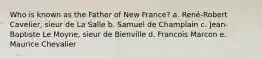 Who is known as the Father of New France? a. René-Robert Cavelier, sieur de La Salle b. Samuel de Champlain c. Jean-Baptiste Le Moyne, sieur de Bienville d. Francois Marcon e. Maurice Chevalier