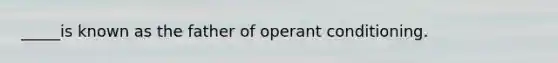 _____is known as the father of operant conditioning.