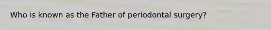 Who is known as the Father of periodontal surgery?