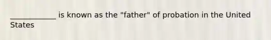 ____________ is known as the "father" of probation in the United States