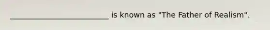 __________________________ is known as "The Father of Realism".