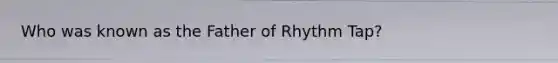 Who was known as the Father of Rhythm Tap?