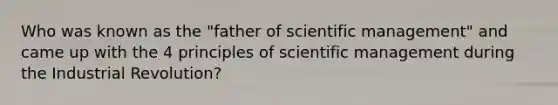 Who was known as the "father of scientific management" and came up with the 4 principles of scientific management during the Industrial Revolution?