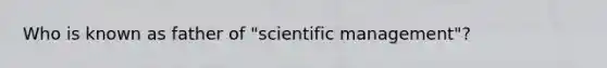 Who is known as father of "scientific management"?