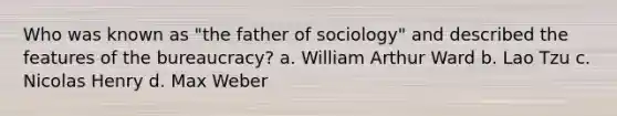 Who was known as "the father of sociology" and described the features of the bureaucracy? a. William Arthur Ward b. Lao Tzu c. Nicolas Henry d. Max Weber