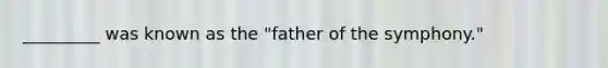 _________ was known as the "father of the symphony."