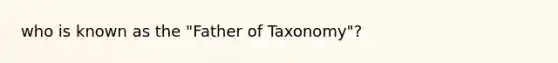 who is known as the "Father of Taxonomy"?