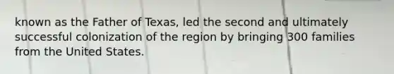 known as the Father of Texas, led the second and ultimately successful colonization of the region by bringing 300 families from the United States.