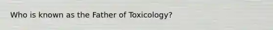 Who is known as the Father of Toxicology?