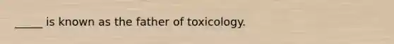 _____ is known as the father of toxicology.