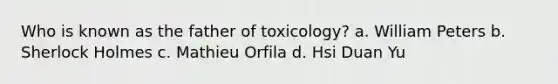 Who is known as the father of toxicology? a. William Peters b. Sherlock Holmes c. Mathieu Orfila d. Hsi Duan Yu