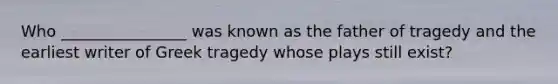 Who ________________ was known as the father of tragedy and the earliest writer of Greek tragedy whose plays still exist?