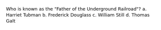 Who is known as the "Father of the Underground Railroad"? a. Harriet Tubman b. Frederick Douglass c. William Still d. Thomas Galt