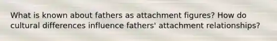 What is known about fathers as attachment figures? How do cultural differences influence fathers' attachment relationships?