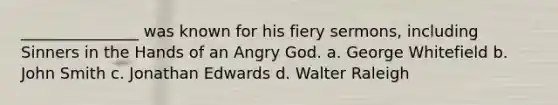 _______________ was known for his fiery sermons, including Sinners in the Hands of an Angry God. a. George Whitefield b. John Smith c. Jonathan Edwards d. Walter Raleigh