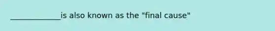 _____________is also known as the "final cause"