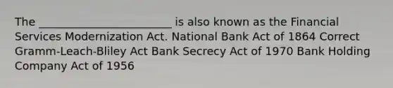 The ________________________ is also known as the Financial Services Modernization Act. National Bank Act of 1864 Correct Gramm-Leach-Bliley Act Bank Secrecy Act of 1970 Bank Holding Company Act of 1956