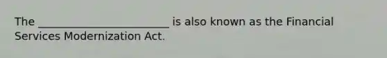 The ________________________ is also known as the Financial Services Modernization Act.