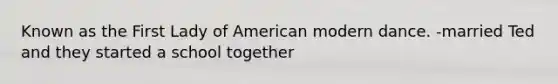 Known as the First Lady of American modern dance. -married Ted and they started a school together