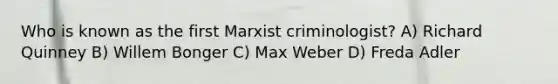 Who is known as the first Marxist criminologist? A) Richard Quinney B) Willem Bonger C) Max Weber D) Freda Adler