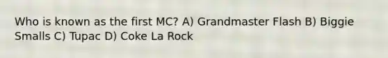 Who is known as the first MC? A) Grandmaster Flash B) Biggie Smalls C) Tupac D) Coke La Rock