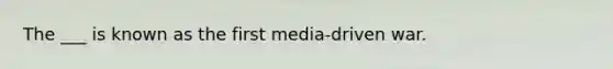 The ___ is known as the first media-driven war.