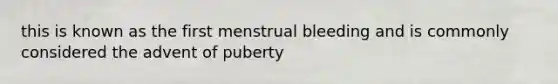 this is known as the first menstrual bleeding and is commonly considered the advent of puberty