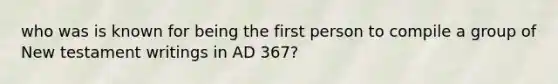 who was is known for being the first person to compile a group of New testament writings in AD 367?