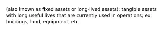 (also known as fixed assets or long-lived assets): tangible assets with long useful lives that are currently used in operations; ex: buildings, land, equipment, etc.