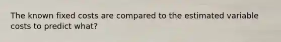 The known fixed costs are compared to the estimated variable costs to predict what?