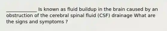 _____________ Is known as fluid buildup in the brain caused by an obstruction of the cerebral spinal fluid (CSF) drainage What are the signs and symptoms ?