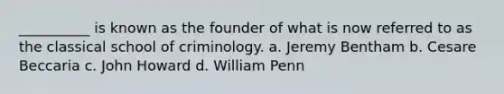 __________ is known as the founder of what is now referred to as the classical school of criminology. a. Jeremy Bentham b. Cesare Beccaria c. John Howard d. William Penn